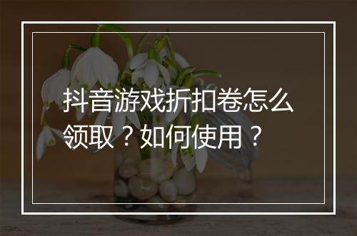 抖音游戏折扣卷怎么领取？如何使用？
