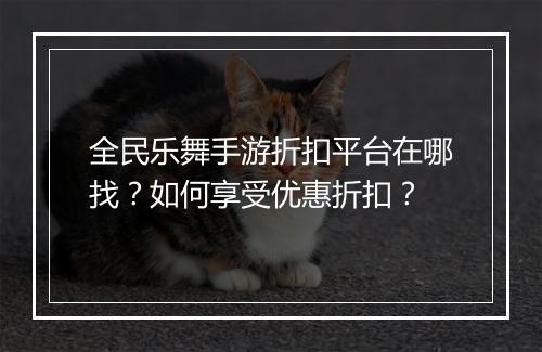 全民乐舞手游折扣平台在哪找？如何享受优惠折扣？