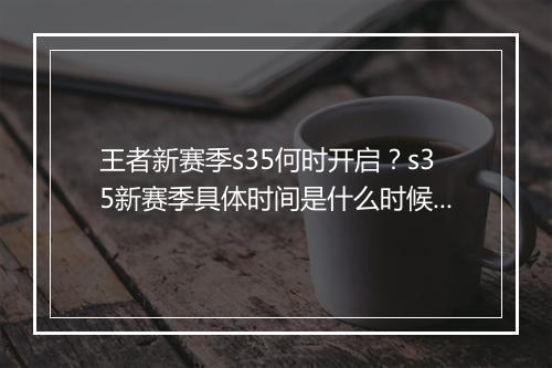 王者新赛季s35何时开启?s35新赛季具体时间是什么时候?