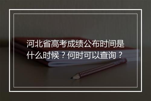 河北省高考成绩公布时间是什么时候？何时可以查询？