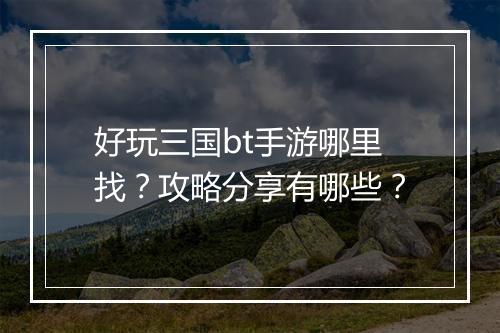 好玩三国bt手游哪里找？攻略分享有哪些？