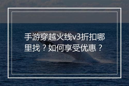 手游穿越火线v3折扣哪里找？如何享受优惠？