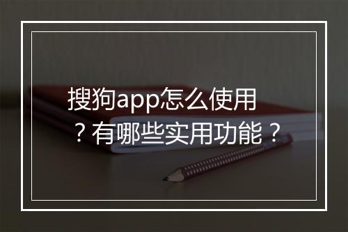 搜狗app怎么使用？有哪些实用功能？