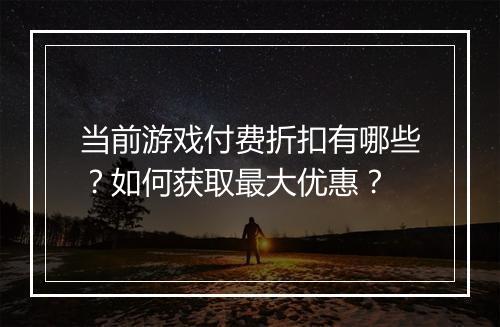 当前游戏付费折扣有哪些？如何获取最大优惠？
