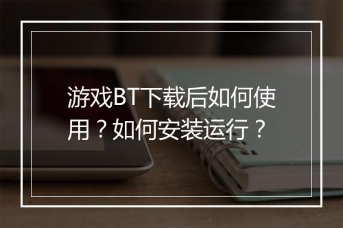 游戏BT下载后如何使用？如何安装运行？