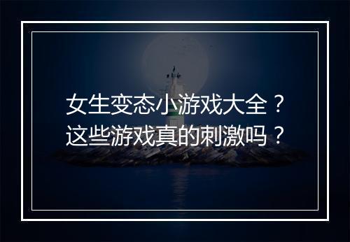 女生变态小游戏大全？这些游戏真的刺激吗？