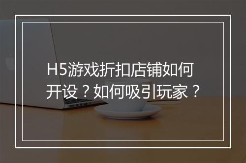 H5游戏折扣店铺如何开设？如何吸引玩家？