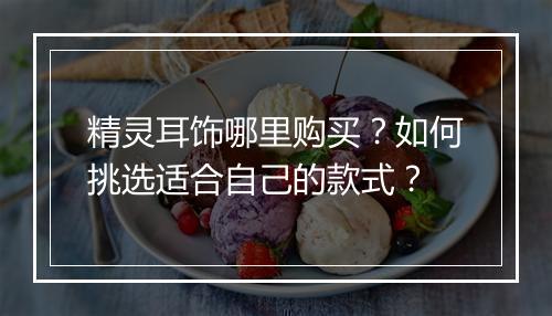 精灵耳饰哪里购买？如何挑选适合自己的款式？