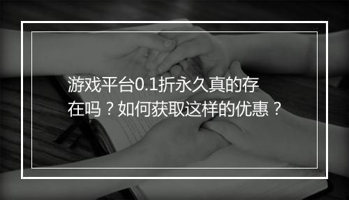 游戏平台0.1折永久真的存在吗？如何获取这样的优惠？