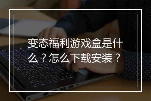变态福利游戏盒是什么？怎么下载安装？