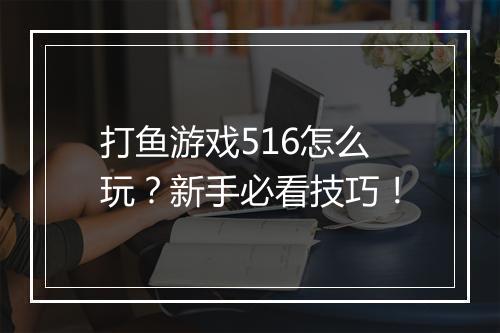 打鱼游戏516怎么玩？新手必看技巧！