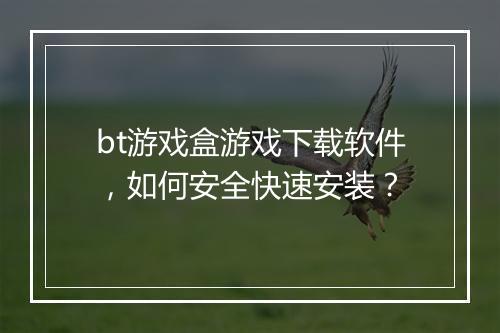bt游戏盒游戏下载软件，如何安全快速安装？