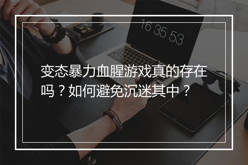 变态暴力血腥游戏真的存在吗？如何避免沉迷其中？