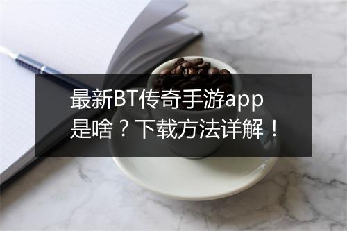 最新BT传奇手游app是啥？下载方法详解！