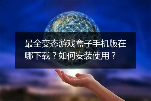 最全变态游戏盒子手机版在哪下载？如何安装使用？