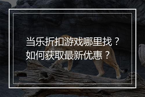 当乐折扣游戏哪里找？如何获取最新优惠？