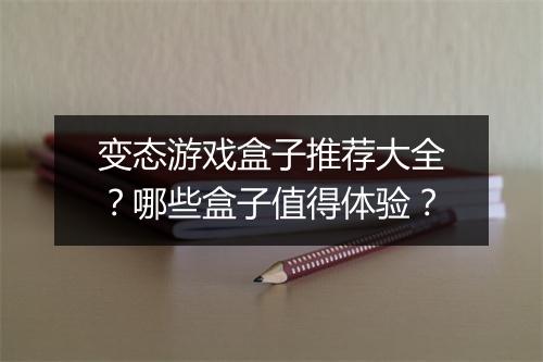 变态游戏盒子推荐大全？哪些盒子值得体验？