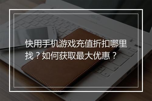 快用手机游戏充值折扣哪里找?如何获取最大优惠?