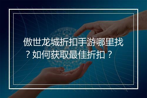傲世龙城折扣手游哪里找?如何获取最佳折扣?