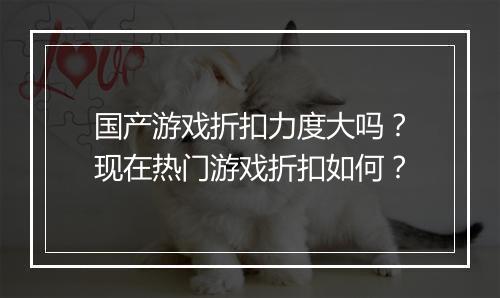 国产游戏折扣力度大吗？现在热门游戏折扣如何？