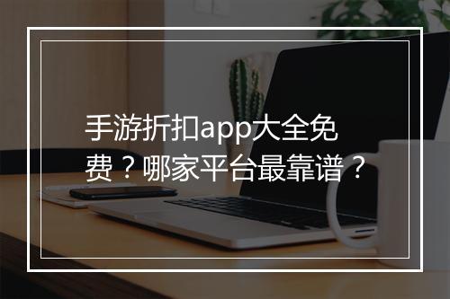 手游折扣app大全免费?哪家平台最靠谱?