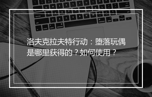 洛夫克拉夫特行动：堕落玩偶是哪里获得的？如何使用？
