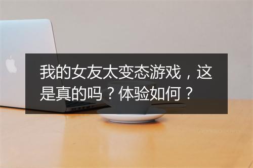 我的女友太变态游戏，这是真的吗？体验如何？