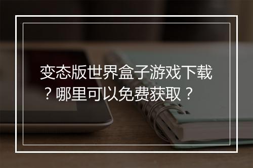 变态版世界盒子游戏下载？哪里可以免费获取？