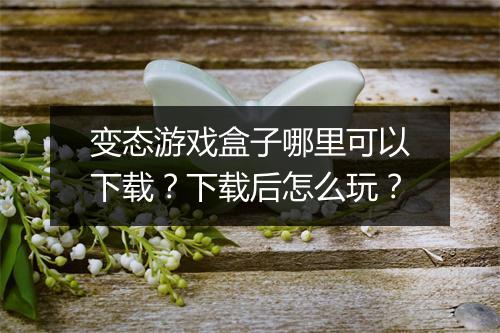 变态游戏盒子哪里可以下载？下载后怎么玩？