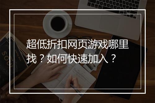 超低折扣网页游戏哪里找?如何快速加入?