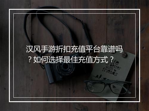 汉风手游折扣充值平台靠谱吗？如何选择最佳充值方式？