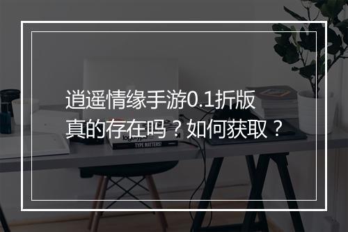 逍遥情缘手游0.1折版真的存在吗?如何获取?