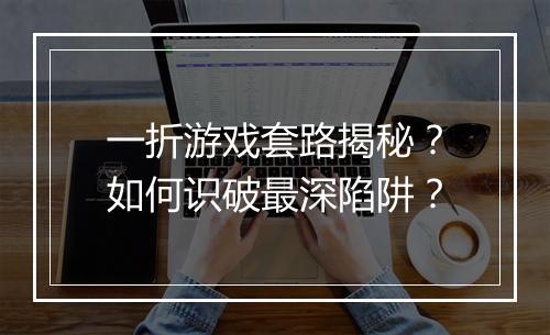 一折游戏套路揭秘？如何识破最深陷阱？