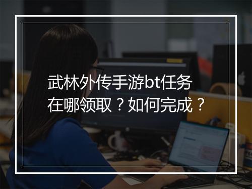 武林外传手游bt任务在哪领取？如何完成？