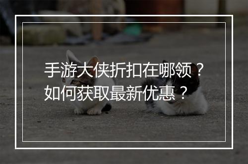 手游大侠折扣在哪领？如何获取最新优惠？