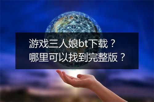 游戏三人娘bt下载?哪里可以找到完整版?