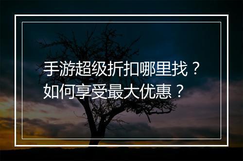 手游超级折扣哪里找？如何享受最大优惠？