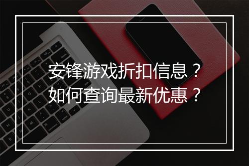 安锋游戏折扣信息?如何查询最新优惠?