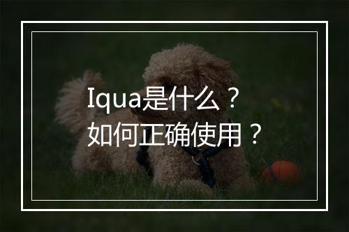 Iqua是什么?如何正确使用?