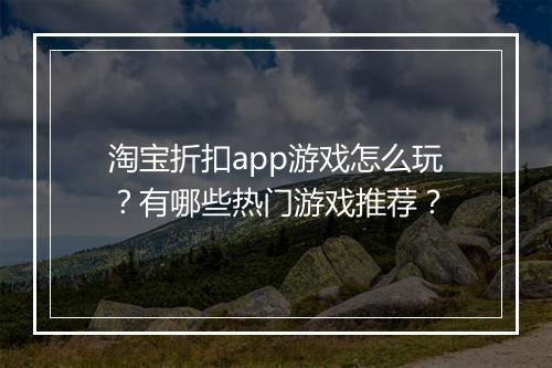 淘宝折扣app游戏怎么玩？有哪些热门游戏推荐？