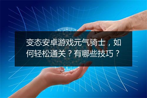 变态安卓游戏元气骑士,如何轻松通关?有哪些技巧?