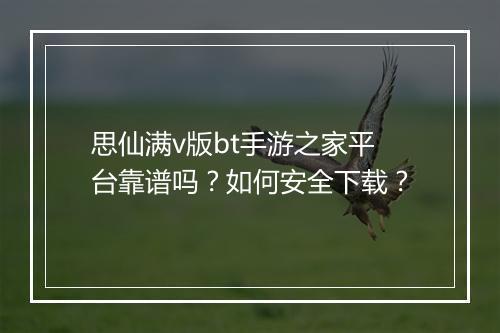 思仙满v版bt手游之家平台靠谱吗?如何安全下载?
