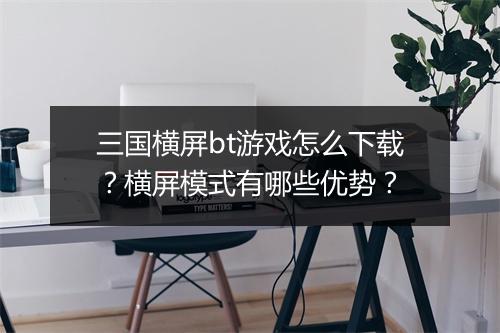 三国横屏bt游戏怎么下载？横屏模式有哪些优势？