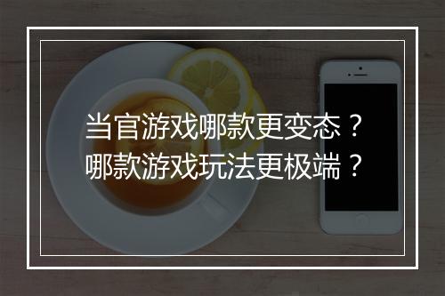 当官游戏哪款更变态？哪款游戏玩法更极端？