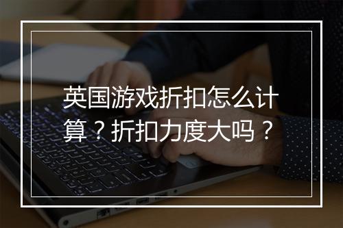 英国游戏折扣怎么计算？折扣力度大吗？