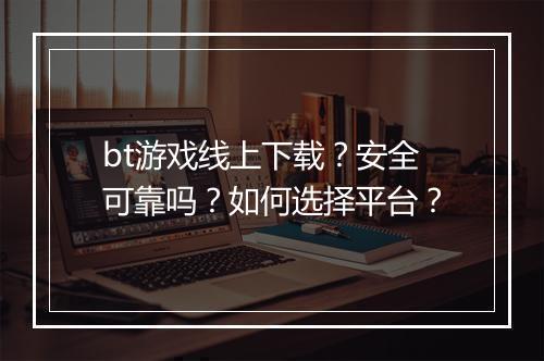 bt游戏线上下载?安全可靠吗?如何选择平台?