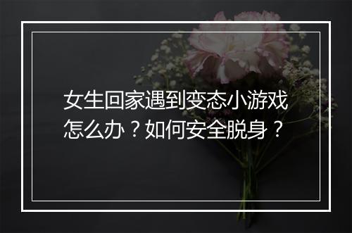 女生回家遇到变态小游戏怎么办？如何安全脱身？