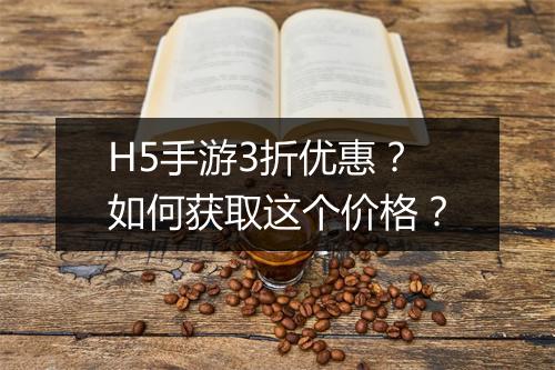 H5手游3折优惠？如何获取这个价格？