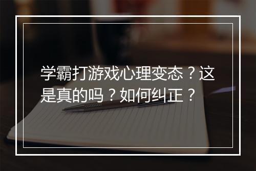 学霸打游戏心理变态?这是真的吗?如何纠正?