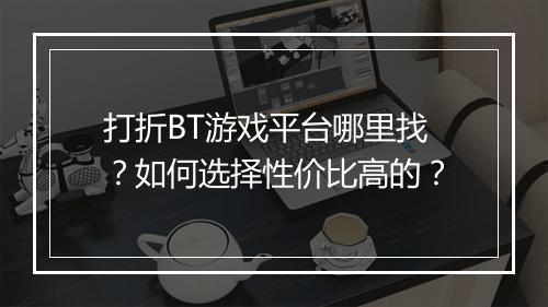 打折BT游戏平台哪里找?如何选择性价比高的?